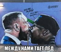  между нами тает лёд...