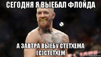 сегодня я выебал флойда а завтра выебу стетхема (с)стетхем