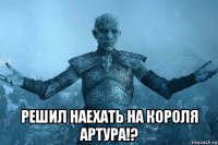  решил наехать на короля артура!?