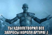  ты удволетворил все запросы короля артура! ;)
