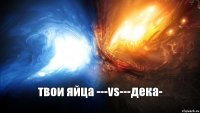 твои яйца ---vs---дека-