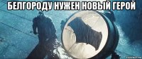 белгороду нужен новый герой 