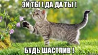 эй ты ! да да ты ! будь шастлив !