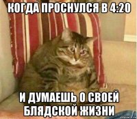 когда проснулся в 4:20 и думаешь о своей блядской жизни