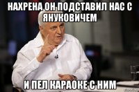нахрена он подставил нас с януковичем и пел караоке с ним