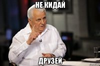 не кидай друзей