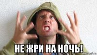  не жри на ночь!