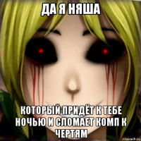 да я няша который придёт к тебе ночью и сломает комп к чертям
