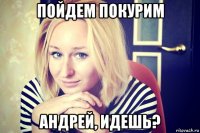 пойдем покурим андрей, идешь?