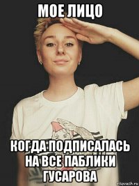 мое лицо когда подписалась на все паблики гусарова
