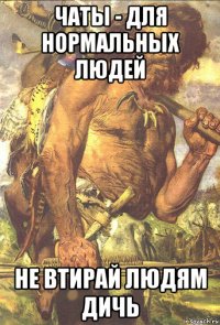 чаты - для нормальных людей не втирай людям дичь