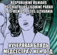 respublikinė vilniaus psichiatrijos ligoninė parko g. 21, vilnius, 11205, lithuania кучерявая блядь медсестра 2 жен. отд.