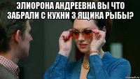 элиорона андреевна вы что забрали с кухни 3 ящика рыбы? 