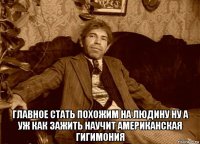 главное стать похожим на людину ну а уж как зажить научит американская гигимония