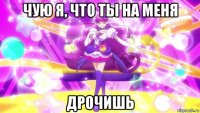 чую я, что ты на меня дрочишь