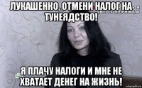 лукашенко, отмени налог на тунеядство! я плачу налоги и мне не хватает денег на жизнь!