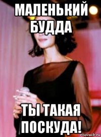 маленький будда ты такая поскуда!