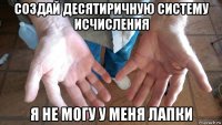 создай десятиричную систему исчисления я не могу у меня лапки
