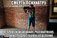 смерть психиатру respublikine vilniaus psichiatrijos ligonine подростковое отделение