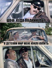 Шеф, куда подкинуть? В Детский Мир жене куклу купить 