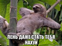  лень даже стать тебя нахуй