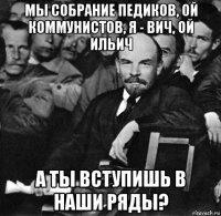 мы собрание педиков, ой коммунистов, я - вич, ой ильич а ты вступишь в наши ряды?