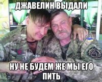 джавелин выдали ну не будем же мы его пить