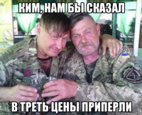 ким, нам бы сказал в треть цены приперли