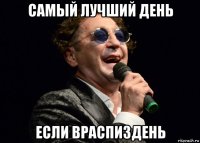 самый лучший день если враспиздень