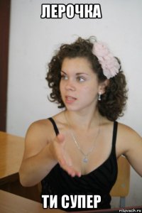 лерочка ти супер