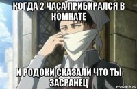 когда 2 часа прибирался в комнате и родоки сказали что ты засранец