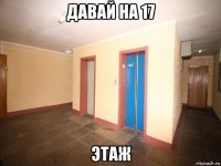 давай на 17 этаж