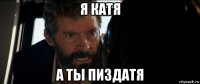 я катя а ты пиздатя