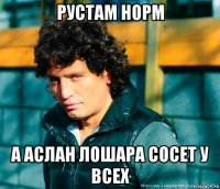 рустам норм а аслан лошара сосет у всех