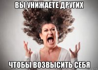 вы унижаете других чтобы возвысить себя