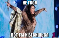 не твоя вот ты и бесишься