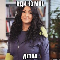 иди ко мне детка
