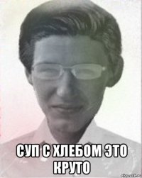  суп с хлебом это круто