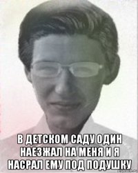  в детском саду один наезжал на меня и я насрал ему под подушку