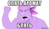 опять аромат блять