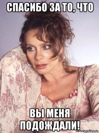 спасибо за то, что вы меня подождали!