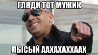 гляди тот мужик лысый аахахаххаах
