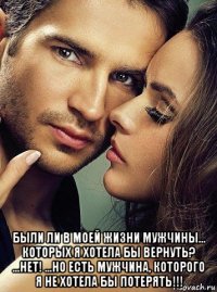  были ли в моей жизни мужчины... которых я хотела бы вернуть? ...нет! ...но есть мужчина, которого я не хотела бы потерять!!!