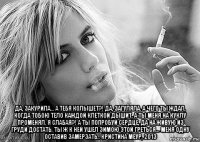  да, закурила... а тебя колышет?! да, загуляла. а чего ты ждал, когда тобою тело каждой клеткой дышит, а ты меня на куклу променял. я слабая?! а ты попробуй сердце, да на живую из груди достать. ты ж к ней ушел зимою этой греться... меня одну оставив замерзать.. кристина меур, 2013