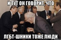 и тут он говорит, что лгбт-шники тоже люди