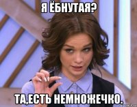 я ёбнутая? та,есть немножечко.