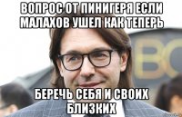вопрос от пинигеря если малахов ушел как теперь беречь себя и своих близких