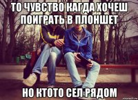 то чувство кагда хочеш поиграть в плоншет но ктото сел рядом