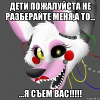 дети пожалуйста не разберайте меня,а то... ...я съем вас!!!!!