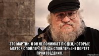  это мартин, и он не понимает людей, которые боятся спойлеров. ведь спойлеры не портят произведения.